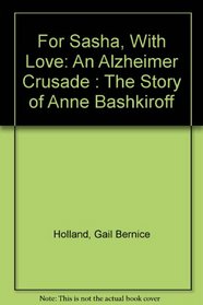 For Sasha, With Love: An Alzheimer Crusade : The Story of Anne Bashkiroff