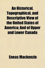 An Historical, Topographical, and Descriptive View of the United States of America; And of Upper and Lower Canada