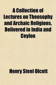 A Collection of Lectures on Theosophy and Archaic Religions, Delivered in India and Ceylon