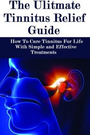 The Ultimate Tinnitus Relief Guide: Simple And Effective Treatments For Tinnitus Relief