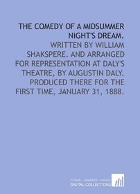 The comedy of A midsummer night's dream.: Written by William Shakspere. And arranged for representation at Daly's theatre, by Augustin Daly. Produced there for the first time, January 31, 1888.