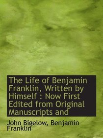 The Life of Benjamin Franklin, Written by Himself : Now First Edited from Original Manuscripts and