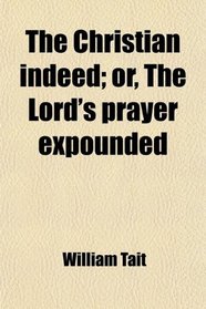 The Christian indeed; or, The Lord's prayer expounded