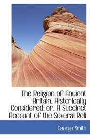 The Religion of Ancient Britain, Historically Considered: or, A Succinct Account of the Several Reli