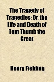 The Tragedy of Tragedies; Or, the Life and Death of Tom Thumb the Great