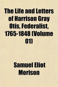 The Life and Letters of Harrison Gray Otis, Federalist, 1765-1848 (Volume 01)
