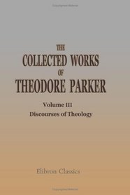 The Collected Works of Theodore Parker: Volume 3. Discourses of Theology