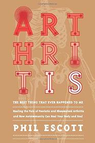 ARTHRITIS - The Best Thing That Ever Happened to Me.: Healing The Pain Of Psoriatic And Rheumatoid Arthritis And How Autoimmunity Can Heal Your Body And Soul