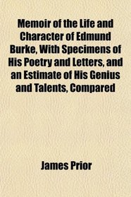 Memoir of the Life and Character of Edmund Burke, With Specimens of His Poetry and Letters, and an Estimate of His Genius and Talents, Compared