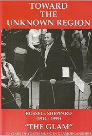 Toward the unknown region: Russell Sheppard (1914-1999) The Glam An appreciation of the work of Russell Sheppard and youth music in Glamorganshire