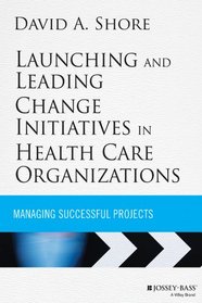 Launching and Leading Change Initiatives in Health Care Organizations: Managing Successful Projects (Jossey-Bass Public Health)