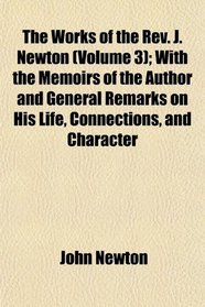 The Works of the Rev. J. Newton (Volume 3); With the Memoirs of the Author and General Remarks on His Life, Connections, and Character