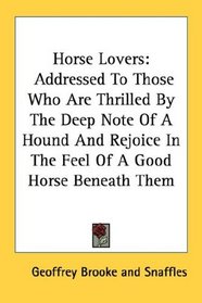 Horse Lovers: Addressed To Those Who Are Thrilled By The Deep Note Of A Hound And Rejoice In The Feel Of A Good Horse Beneath Them