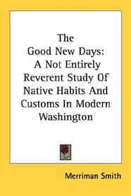 The Good New Days: A Not Entirely Reverent Study Of Native Habits And Customs In Modern Washington