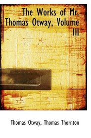 The Works of Mr. Thomas Otway, Volume III