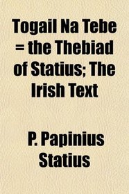 Togail Na Tebe = the Thebiad of Statius; The Irish Text