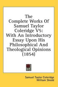 The Complete Works Of Samuel Taylor Coleridge V5: With An Introductory Essay Upon His Philosophical And Theological Opinions (1854)