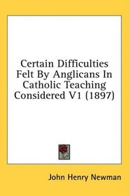 Certain Difficulties Felt By Anglicans In Catholic Teaching Considered V1 (1897)