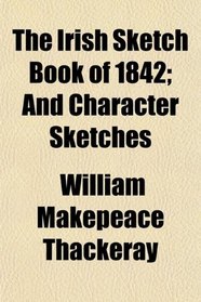 The Irish Sketch Book of 1842; And Character Sketches