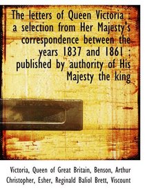 The letters of Queen Victoria : a selection from Her Majesty's correspondence between the years 1837