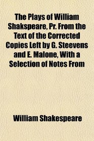 The Plays of William Shakspeare, Pr. From the Text of the Corrected Copies Left by G. Steevens and E. Malone, With a Selection of Notes From