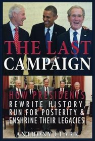 The Last Campaign: How Presidents Rewrite History, Run for Posterity & Enshrine Their Legacies