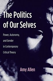 The Politics of Our Selves: Power, Autonomy, and Gender in Contemporary Critical Theory (New Directions in Critical Theory)