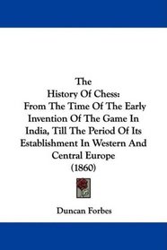 The History Of Chess: From The Time Of The Early Invention Of The Game In India, Till The Period Of Its Establishment In Western And Central Europe (1860)