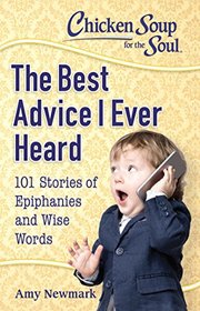 Chicken Soup for the Soul: The Best Advice I Ever Heard: 101 Stories about Wise Words and Epiphanies