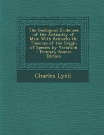 Geological Evidences of the Antiquity of Man: With Remarks on Theories of the Origin of Species by Variation