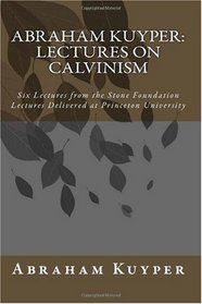 Abraham Kuyper: Lectures on Calvinism: Six Lectures from the Stone Foundation Lectures Delivered at Princeton University
