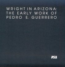 Wright in Arizona: The Early Work of Pedro E. Guerrero: A Selection of Photographs from the Pedro E. Guerrero Collection in the Architecture and Environmental ... Architecture Historical Publications, No 4)