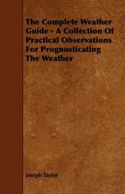 The Complete Weather Guide - A Collection Of Practical Observations For Prognosticating The Weather