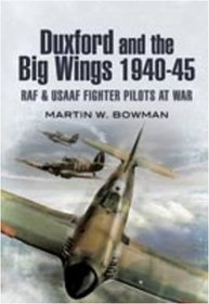DUXFORD AND THE BIG WINGS 1940 - 45: RAF and USAAF Fighter Pilots at War