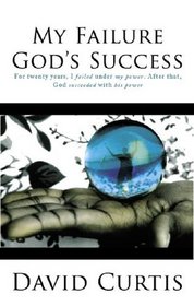 My Failure, God's Success: For Twenty Years, I Failed Under My Power. After That, God Succeeded with His Power.