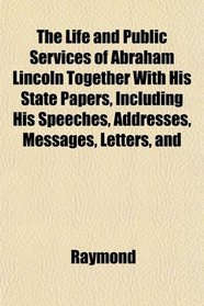 The Life and Public Services of Abraham Lincoln Together With His State Papers, Including His Speeches, Addresses, Messages, Letters, and