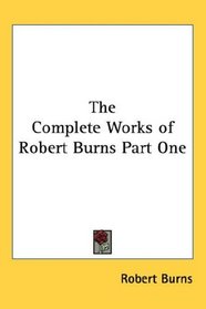 The Complete Works of Robert Burns Part One