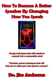 How To Become A Better Speaker By Changing How You Speak: Change techniques that will transform a speech into a memorable event