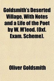Goldsmith's Deserted Village, With Notes and a Life of the Poet by W. M'leod. (Oxf. Exam. Scheme).