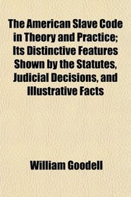 The American Slave Code in Theory and Practice; Its Distinctive Features Shown by the Statutes, Judicial Decisions, and Illustrative Facts
