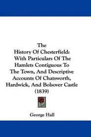 The History Of Chesterfield: With Particulars Of The Hamlets Contiguous To The Town, And Descriptive Accounts Of Chatsworth, Hardwick, And Bolsover Castle (1839)