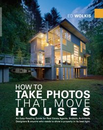 How To Take Photos That Move Houses, An Easy-Reading Guide for Real Estate Agents, Brokers, Architects, Designers, & anyone who needs to show a property in its best light.