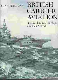 British Carrier Aviation: The Evolution of the Ships and Their Aircraft