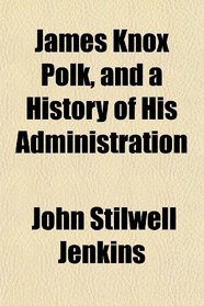 James Knox Polk, and a History of His Administration