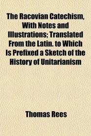 The Racovian Catechism, With Notes and Illustrations; Translated From the Latin. to Which Is Prefixed a Sketch of the History of Unitarianism