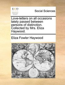 Love-letters on all occasions lately passed between persons of distinction. Collected by Mrs. Eliza Haywood.