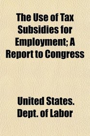 The Use of Tax Subsidies for Employment; A Report to Congress