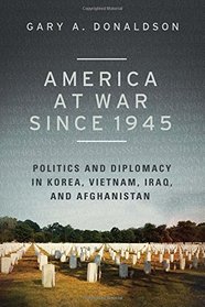 America at War since 1945: Politics and Diplomacy in Korea, Vietnam, Iraq, and Afghanistan