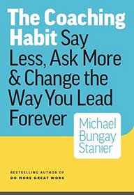 The Coaching Habit: Say Less, Ask More & Change the Way You Lead Forever