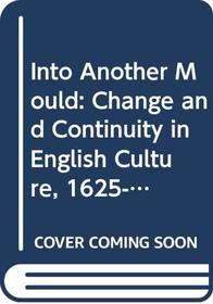 Into Another Mould: Change and Continuity in English Culture 1625-1700 (The Context of English Literature)